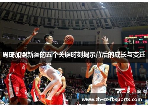 周琦加盟新疆的五个关键时刻揭示背后的成长与变迁 周琦加盟新疆的五个关键时刻揭示背后的成长与变迁