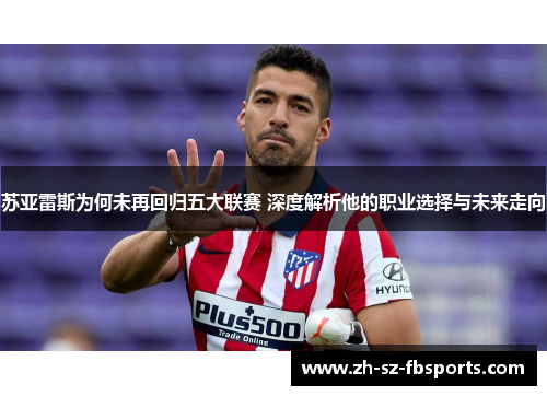 苏亚雷斯为何未再回归五大联赛 深度解析他的职业选择与未来走向 苏亚雷斯为何未再回归五大联赛 深度解析他的职业选择与未来走向