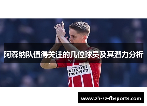 阿森纳队值得关注的几位球员及其潜力分析 阿森纳队值得关注的几位球员及其潜力分析