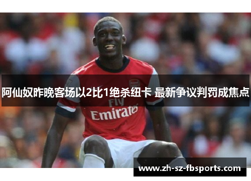 阿仙奴昨晚客场以2比1绝杀纽卡 最新争议判罚成焦点