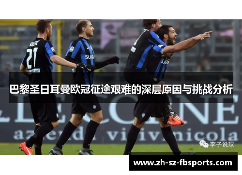 巴黎圣日耳曼欧冠征途艰难的深层原因与挑战分析