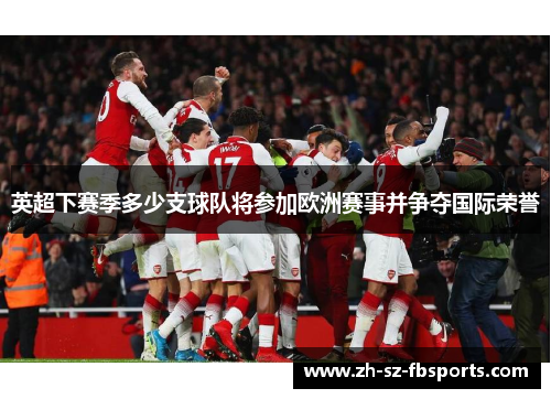 英超下赛季多少支球队将参加欧洲赛事并争夺国际荣誉 英超下赛季多少支球队将参加欧洲赛事并争夺国际荣誉