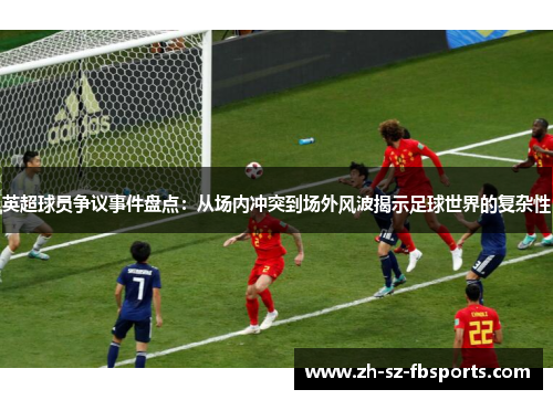 英超球员争议事件盘点:从场内冲突到场外风波揭示足球世界的复杂性 英超球员争议事件盘点:从场内冲突到场外风波揭示足球世界的复杂性