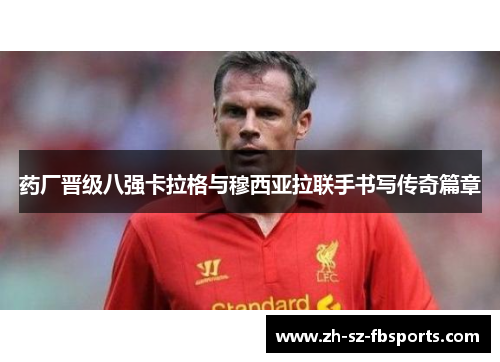 药厂晋级八强卡拉格与穆西亚拉联手书写传奇篇章 药厂晋级八强卡拉格与穆西亚拉联手书写传奇篇章