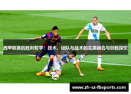 西甲联赛的胜利哲学：技术、团队与战术的完美融合与创新探索