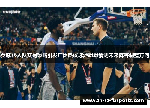 费城76人队交易策略引发广泛热议球迷纷纷猜测未来阵容调整方向