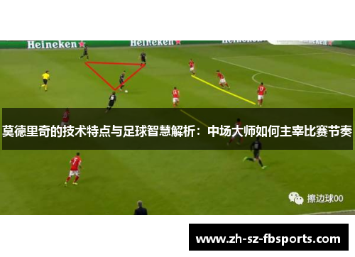 莫德里奇的技术特点与足球智慧解析：中场大师如何主宰比赛节奏