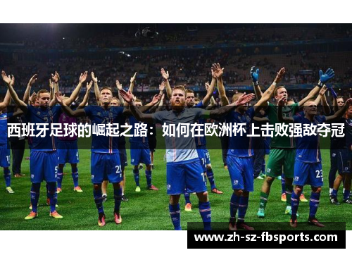 西班牙足球的崛起之路：如何在欧洲杯上击败强敌夺冠