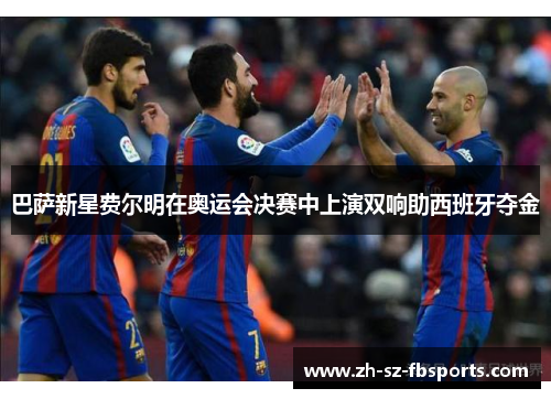 巴萨新星费尔明在奥运会决赛中上演双响助西班牙夺金