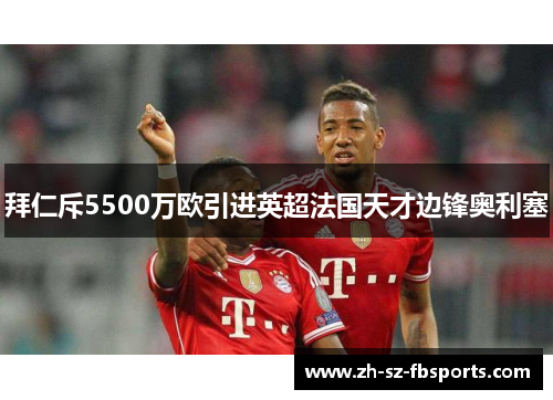 拜仁斥5500万欧引进英超法国天才边锋奥利塞