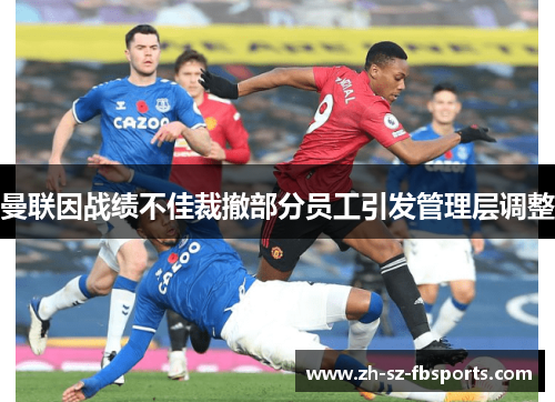 曼联因战绩不佳裁撤部分员工引发管理层调整