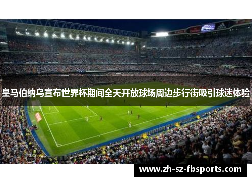 皇马伯纳乌宣布世界杯期间全天开放球场周边步行街吸引球迷体验