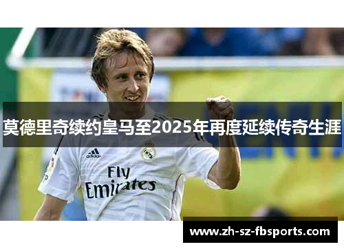 莫德里奇续约皇马至2025年再度延续传奇生涯