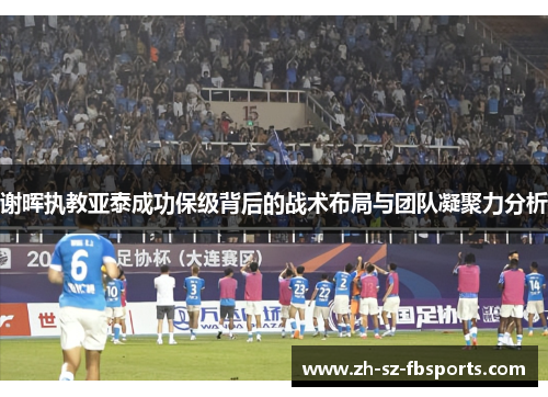 谢晖执教亚泰成功保级背后的战术布局与团队凝聚力分析