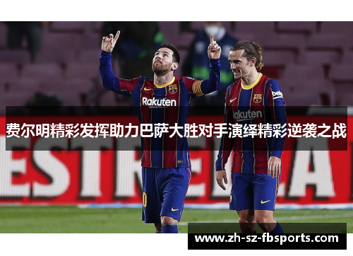 费尔明精彩发挥助力巴萨大胜对手演绎精彩逆袭之战